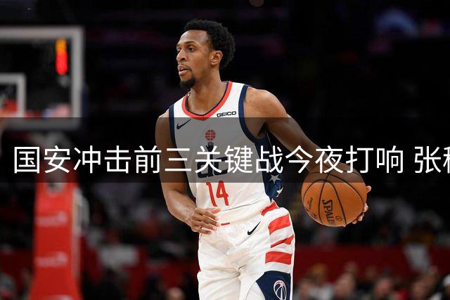 国安冲击前三关键战今夜打响 张稀哲绝杀续约成焦点 深圳残阵迎敌
