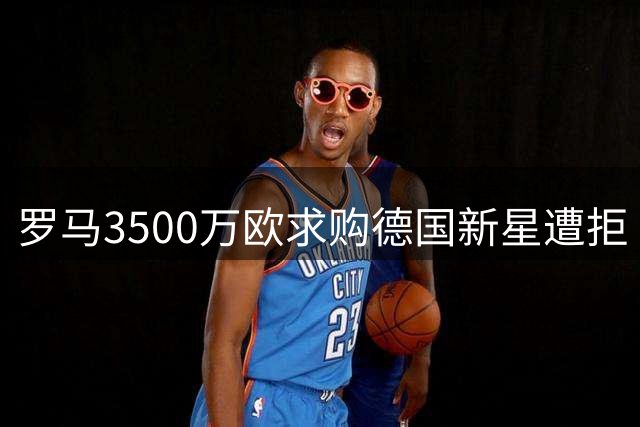 罗马3500万欧求购德国新星遭拒 布鲁日坚持更高要价