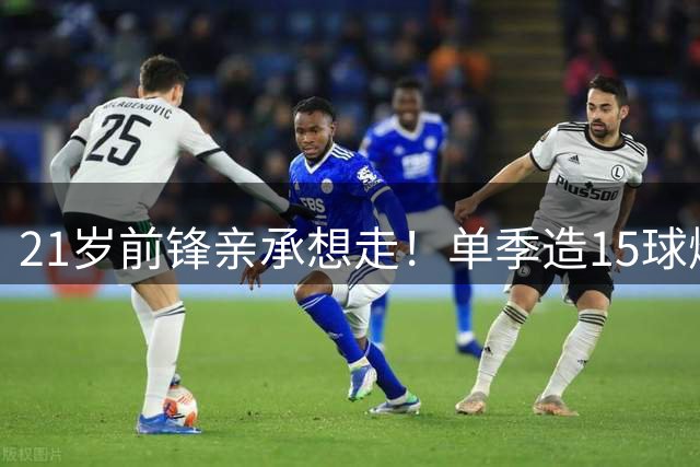 21岁前锋亲承想走！单季造15球爆发，切尔西利物浦密切关注